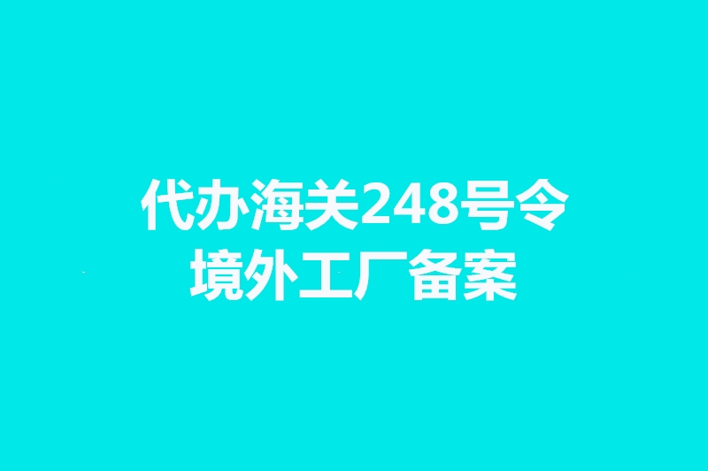 代辦海關(guān)248號(hào)令境外工廠備案手續(xù)時(shí)間.jpg