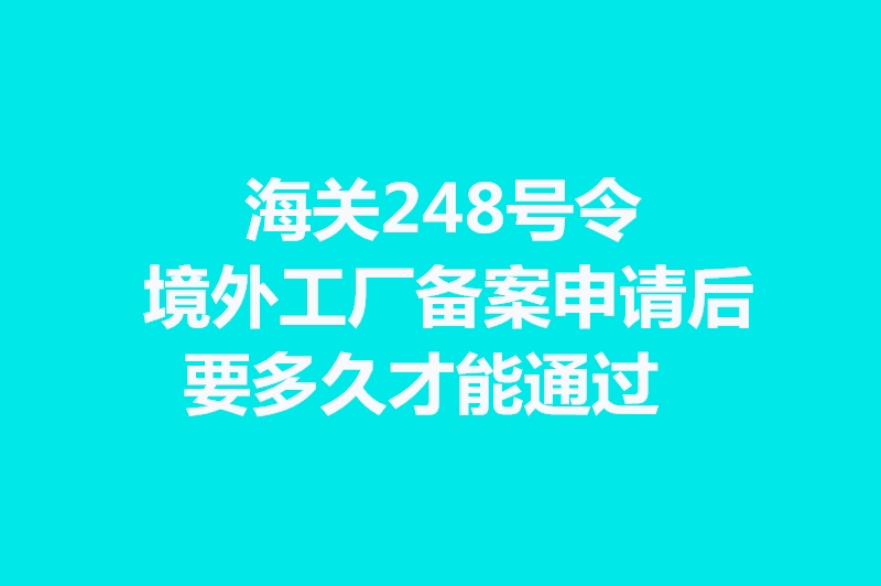 海關(guān)248號(hào)令境外工廠備案申請(qǐng)后要多久才能通過.jpg