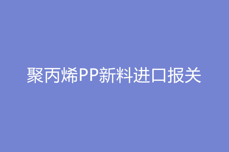 聚丙烯PP新料進(jìn)口報關(guān).jpg