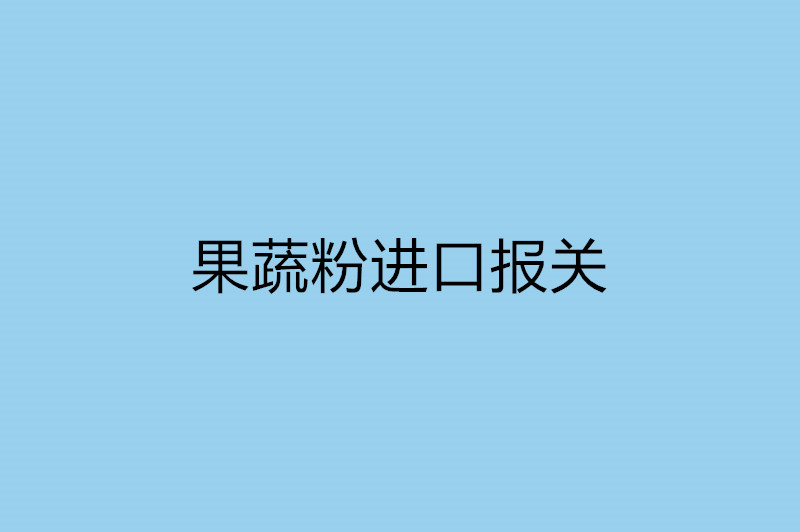 果蔬粉進(jìn)口報關(guān)需提供的資質(zhì).jpg